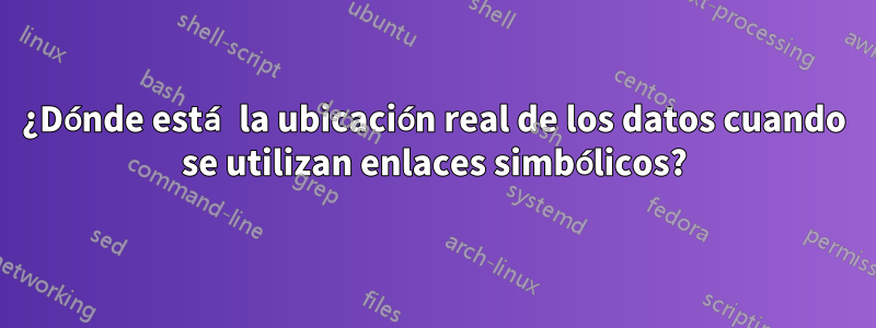 ¿Dónde está la ubicación real de los datos cuando se utilizan enlaces simbólicos?