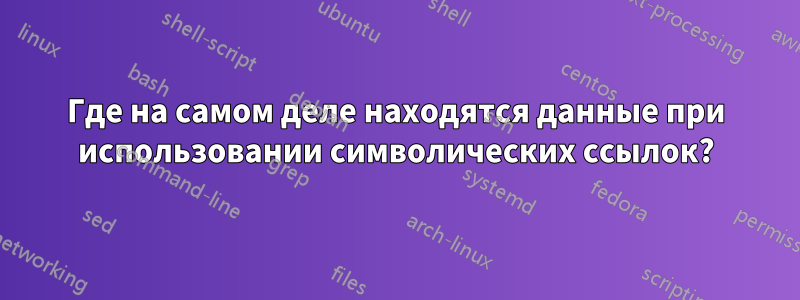 Где на самом деле находятся данные при использовании символических ссылок?