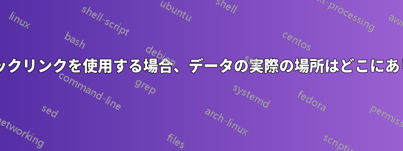 シンボリックリンクを使用する場合、データの実際の場所はどこにありますか?