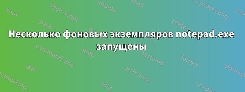 Несколько фоновых экземпляров notepad.exe запущены