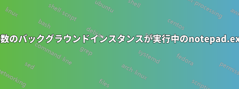 複数のバックグラウンドインスタンスが実行中のnotepad.exe