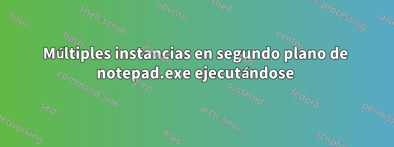 Múltiples instancias en segundo plano de notepad.exe ejecutándose