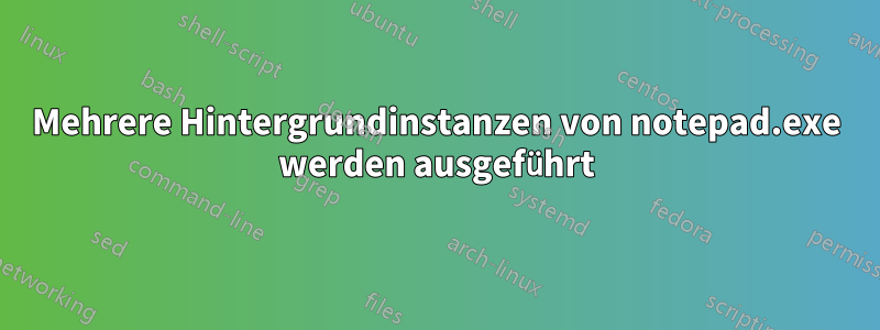 Mehrere Hintergrundinstanzen von notepad.exe werden ausgeführt