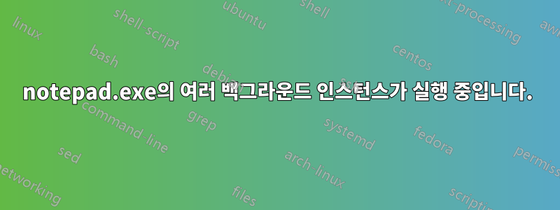 notepad.exe의 여러 백그라운드 인스턴스가 실행 중입니다.