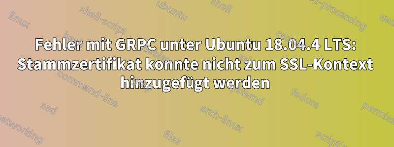 Fehler mit GRPC unter Ubuntu 18.04.4 LTS: Stammzertifikat konnte nicht zum SSL-Kontext hinzugefügt werden