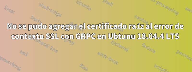 No se pudo agregar el certificado raíz al error de contexto SSL con GRPC en Ubtunu 18.04.4 LTS