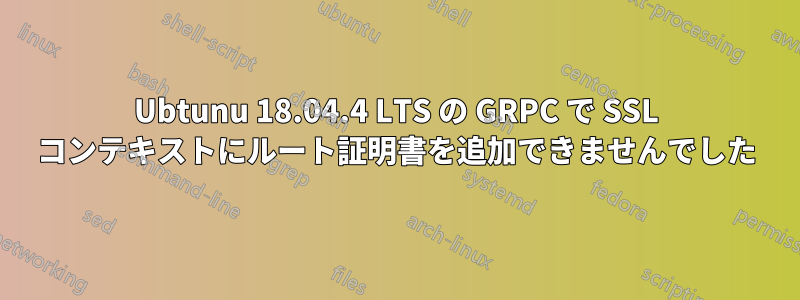 Ubtunu 18.04.4 LTS の GRPC で SSL コンテキストにルート証明書を追加できませんでした