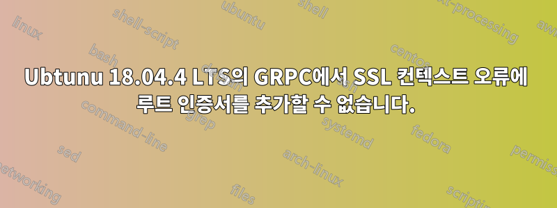 Ubtunu 18.04.4 LTS의 GRPC에서 SSL 컨텍스트 오류에 루트 인증서를 추가할 수 없습니다.