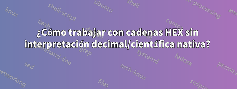 ¿Cómo trabajar con cadenas HEX sin interpretación decimal/científica nativa?