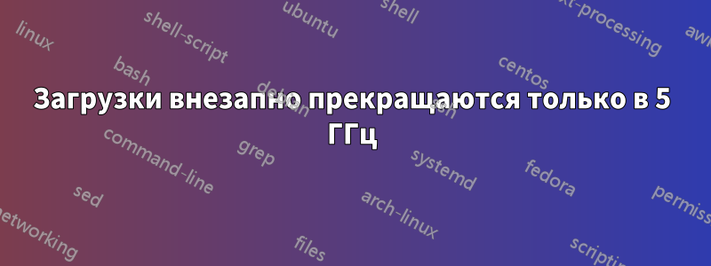 Загрузки внезапно прекращаются только в 5 ГГц