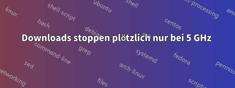 Downloads stoppen plötzlich nur bei 5 GHz