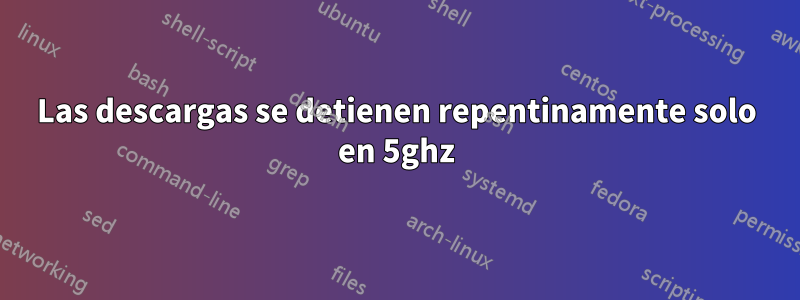 Las descargas se detienen repentinamente solo en 5ghz