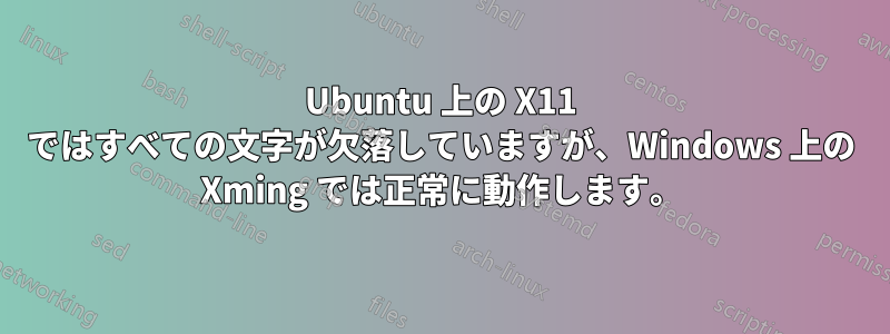 Ubuntu 上の X11 ではすべての文字が欠落していますが、Windows 上の Xming では正常に動作します。