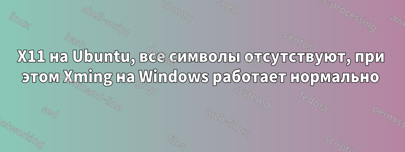 X11 на Ubuntu, все символы отсутствуют, при этом Xming на Windows работает нормально