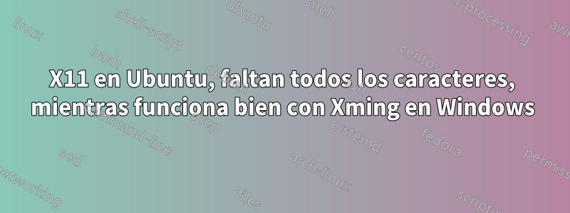 X11 en Ubuntu, faltan todos los caracteres, mientras funciona bien con Xming en Windows