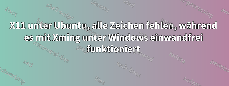 X11 unter Ubuntu, alle Zeichen fehlen, während es mit Xming unter Windows einwandfrei funktioniert