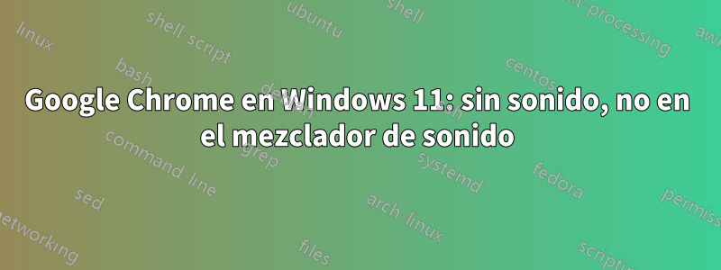 Google Chrome en Windows 11: sin sonido, no en el mezclador de sonido