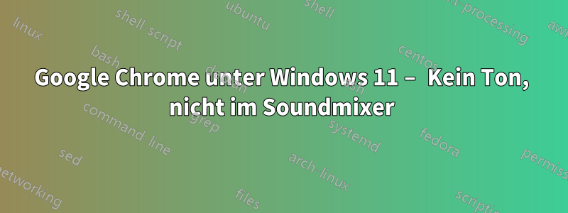 Google Chrome unter Windows 11 – Kein Ton, nicht im Soundmixer