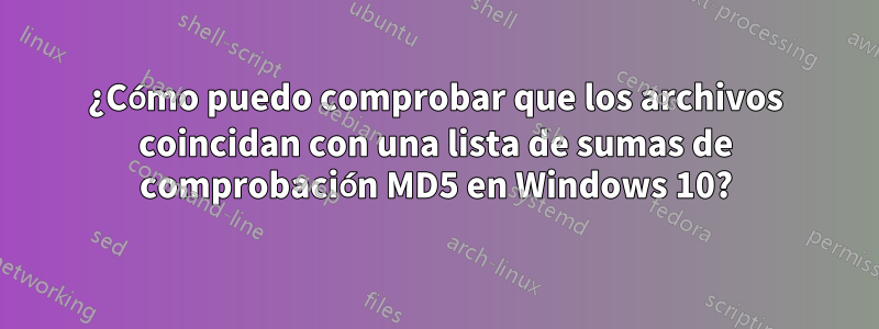 ¿Cómo puedo comprobar que los archivos coincidan con una lista de sumas de comprobación MD5 en Windows 10?