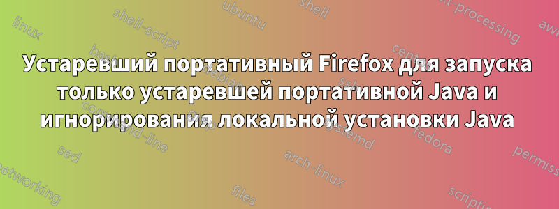 Устаревший портативный Firefox для запуска только устаревшей портативной Java и игнорирования локальной установки Java