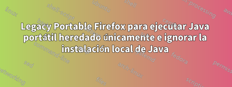 Legacy Portable Firefox para ejecutar Java portátil heredado únicamente e ignorar la instalación local de Java