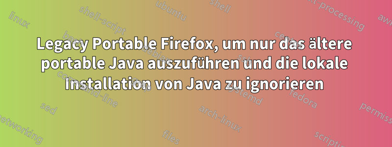 Legacy Portable Firefox, um nur das ältere portable Java auszuführen und die lokale Installation von Java zu ignorieren