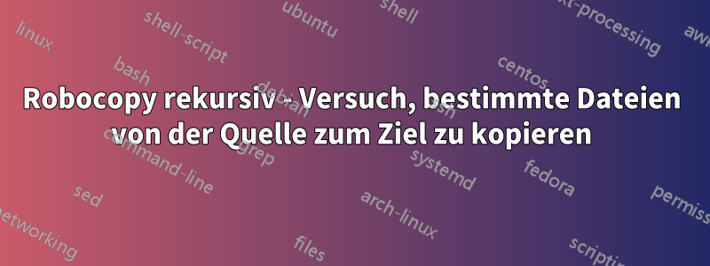 Robocopy rekursiv - Versuch, bestimmte Dateien von der Quelle zum Ziel zu kopieren