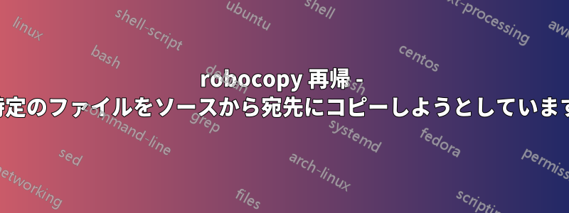 robocopy 再帰 - 特定のファイルをソースから宛先にコピーしようとしています