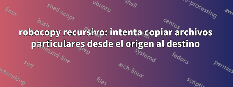 robocopy recursivo: intenta copiar archivos particulares desde el origen al destino