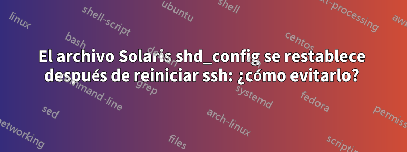 El archivo Solaris shd_config se restablece después de reiniciar ssh: ¿cómo evitarlo?