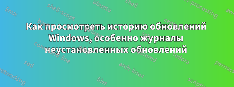 Как просмотреть историю обновлений Windows, особенно журналы неустановленных обновлений