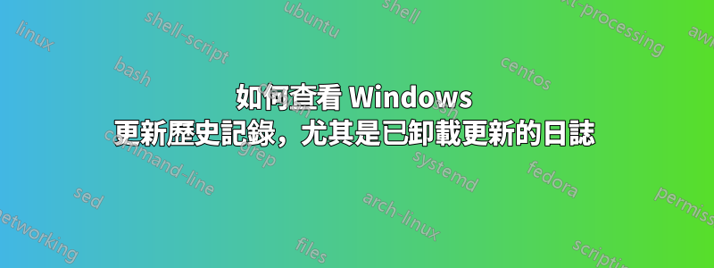 如何查看 Windows 更新歷史記錄，尤其是已卸載更新的日誌