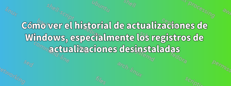 Cómo ver el historial de actualizaciones de Windows, especialmente los registros de actualizaciones desinstaladas