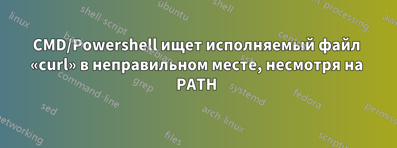 CMD/Powershell ищет исполняемый файл «curl» в неправильном месте, несмотря на PATH