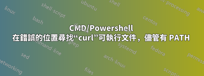 CMD/Powershell 在錯誤的位置尋找“curl”可執行文件，儘管有 PATH