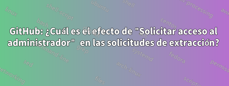 GitHub: ¿Cuál es el efecto de "Solicitar acceso al administrador" en las solicitudes de extracción?