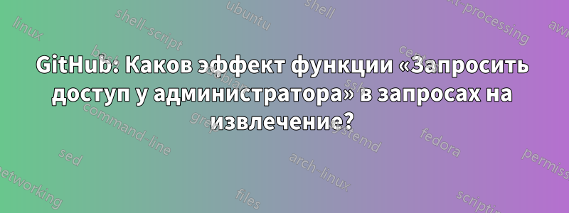 GitHub: Каков эффект функции «Запросить доступ у администратора» в запросах на извлечение?