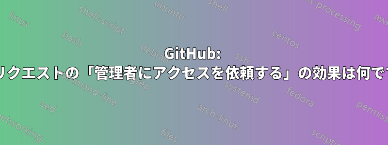 GitHub: プルリクエストの「管理者にアクセスを依頼する」の効果は何ですか?