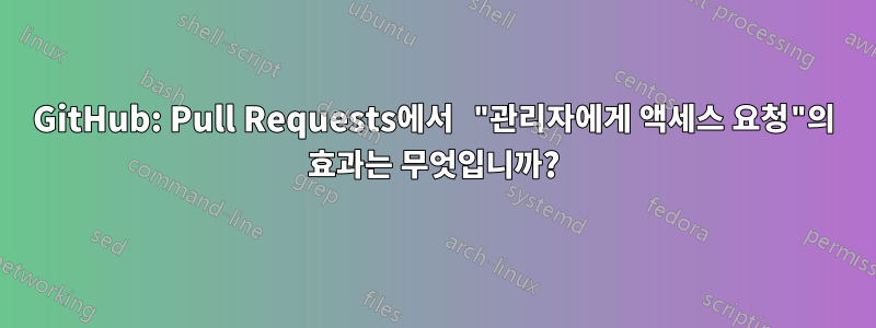 GitHub: Pull Requests에서 "관리자에게 액세스 요청"의 효과는 무엇입니까?