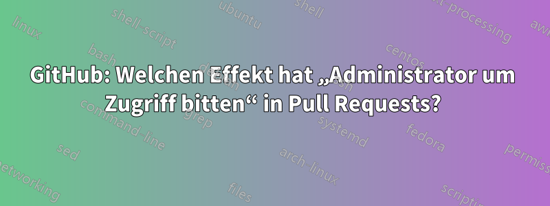 GitHub: Welchen Effekt hat „Administrator um Zugriff bitten“ in Pull Requests?