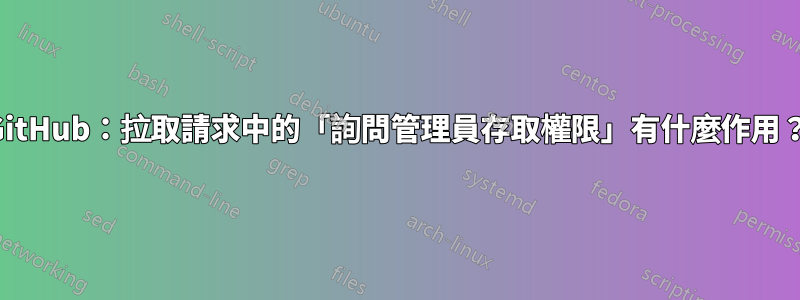 GitHub：拉取請求中的「詢問管理員存取權限」有什麼作用？