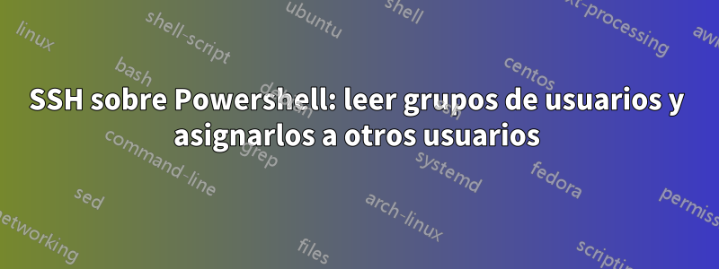 SSH sobre Powershell: leer grupos de usuarios y asignarlos a otros usuarios