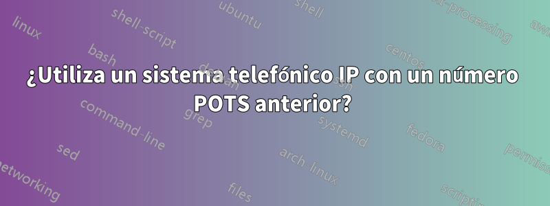 ¿Utiliza un sistema telefónico IP con un número POTS anterior?