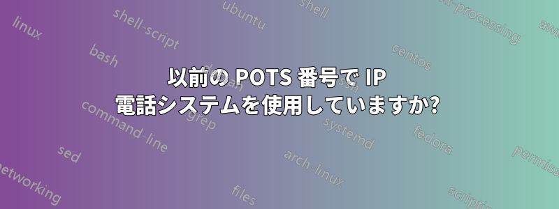 以前の POTS 番号で IP 電話システムを使用していますか?