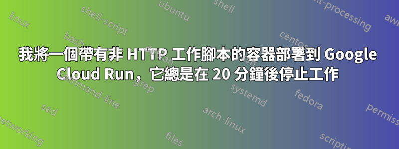 我將一個帶有非 HTTP 工作腳本的容器部署到 Google Cloud Run，它總是在 20 分鐘後停止工作