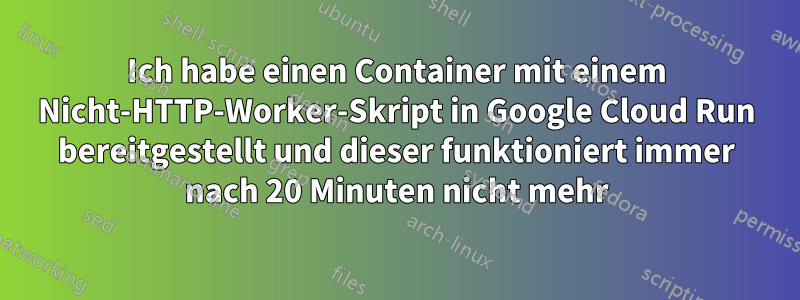 Ich habe einen Container mit einem Nicht-HTTP-Worker-Skript in Google Cloud Run bereitgestellt und dieser funktioniert immer nach 20 Minuten nicht mehr