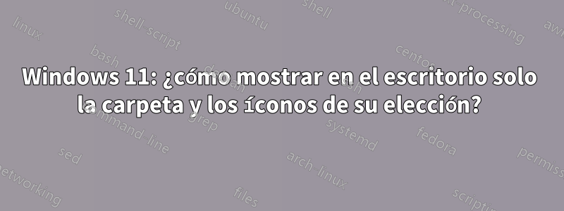 Windows 11: ¿cómo mostrar en el escritorio solo la carpeta y los íconos de su elección?