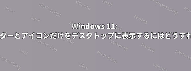 Windows 11: 選択したフォルダーとアイコンだけをデスクトップに表示するにはどうすればよいですか?