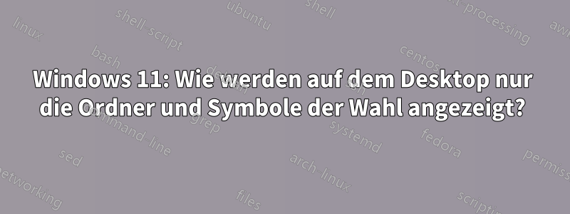 Windows 11: Wie werden auf dem Desktop nur die Ordner und Symbole der Wahl angezeigt?