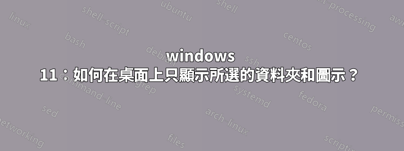 windows 11：如何在桌面上只顯示所選的資料夾和圖示？